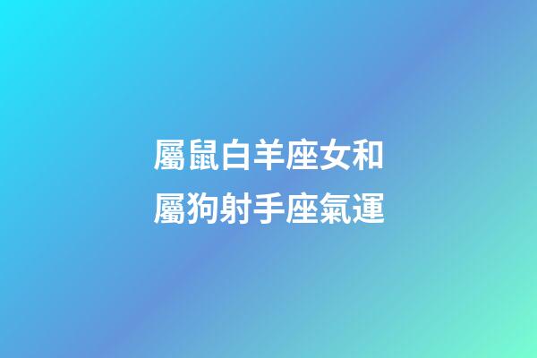 屬鼠白羊座女和屬狗射手座氣運-第1張-星座運勢-玄機派