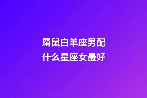 屬鼠白羊座男配什么星座女最好-第1張-星座運勢-玄機派