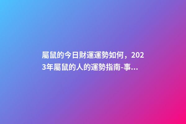 屬鼠的今日財運運勢如何，2023年屬鼠的人的運勢指南-事業(yè)有成