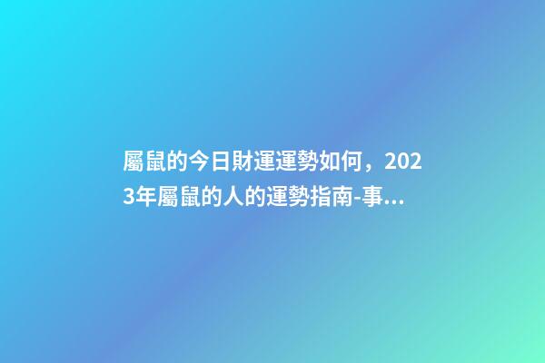 屬鼠的今日財運運勢如何，2023年屬鼠的人的運勢指南-事業有成