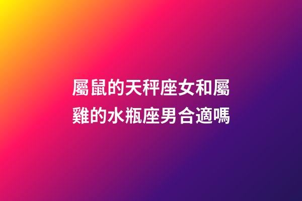 屬鼠的天秤座女和屬雞的水瓶座男合適嗎-第1張-星座運勢-玄機派