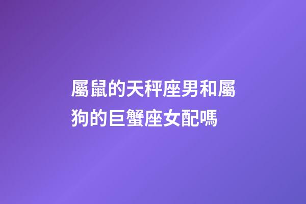 屬鼠的天秤座男和屬狗的巨蟹座女配嗎-第1張-星座運(yùn)勢(shì)-玄機(jī)派