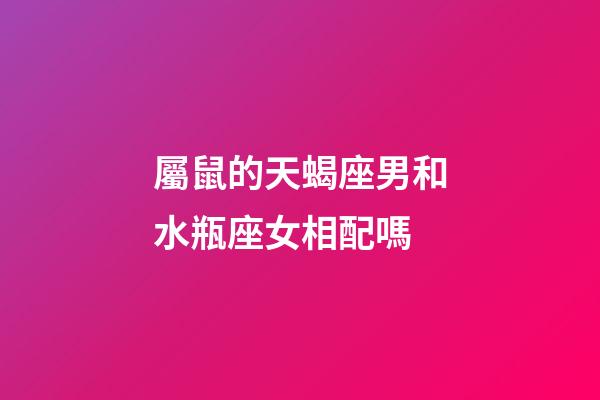 屬鼠的天蝎座男和水瓶座女相配嗎-第1張-星座運勢-玄機派
