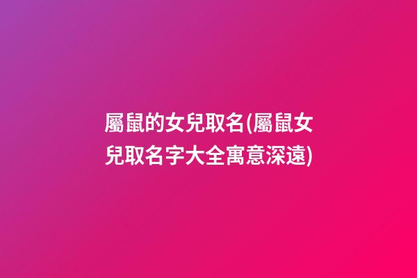 屬鼠的女兒取名(屬鼠女兒取名字大全寓意深遠)