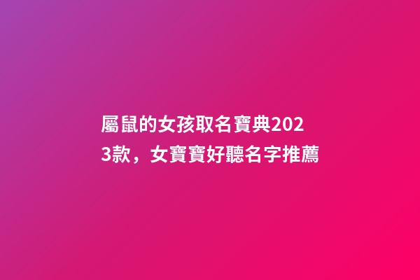 屬鼠的女孩取名寶典2023款，女寶寶好聽名字推薦