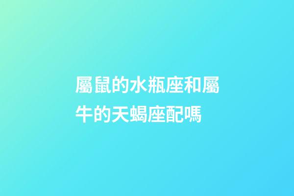 屬鼠的水瓶座和屬牛的天蝎座配嗎-第1張-星座運勢-玄機派