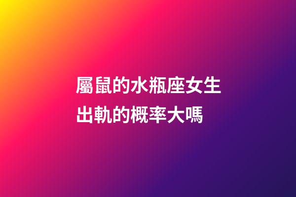屬鼠的水瓶座女生出軌的概率大嗎-第1張-星座運勢-玄機派