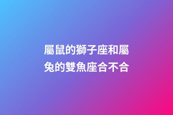 屬鼠的獅子座和屬兔的雙魚座合不合-第1張-星座運勢-玄機派