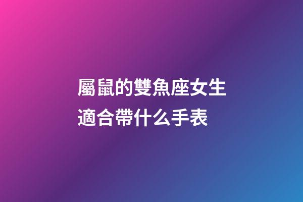 屬鼠的雙魚座女生適合帶什么手表-第1張-星座運勢-玄機派