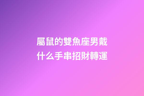 屬鼠的雙魚座男戴什么手串招財轉運-第1張-星座運勢-玄機派
