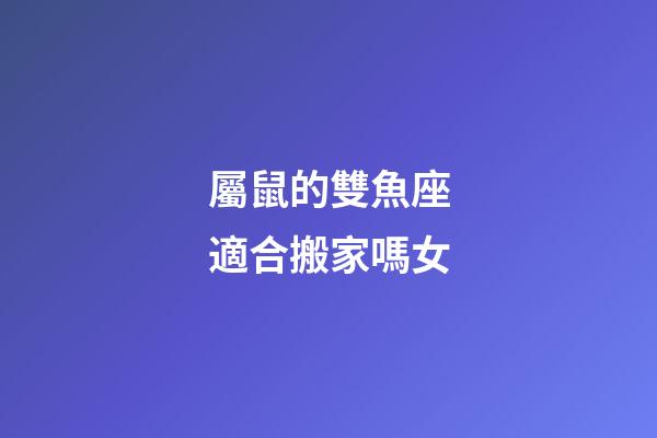 屬鼠的雙魚座適合搬家嗎女-第1張-星座運(yùn)勢-玄機(jī)派