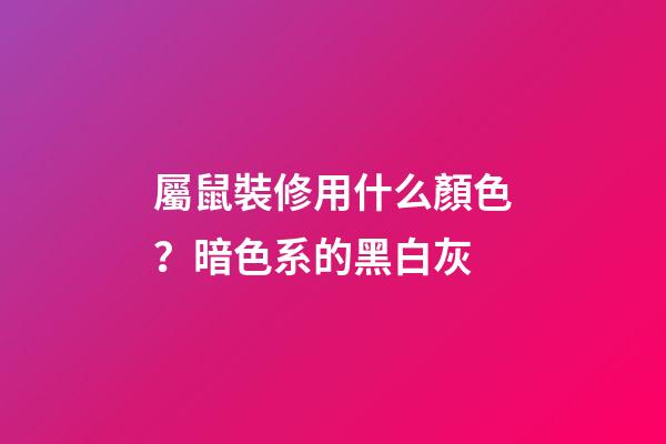 屬鼠裝修用什么顏色？暗色系的黑白灰