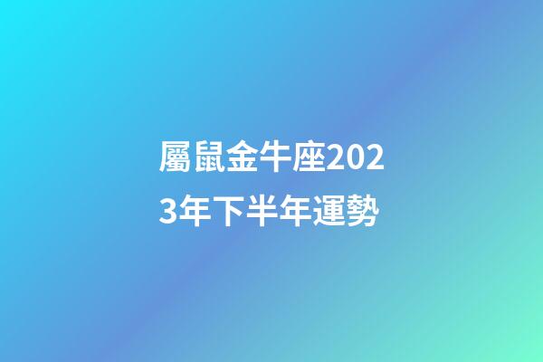 屬鼠金牛座2023年下半年運勢-第1張-星座運勢-玄機派