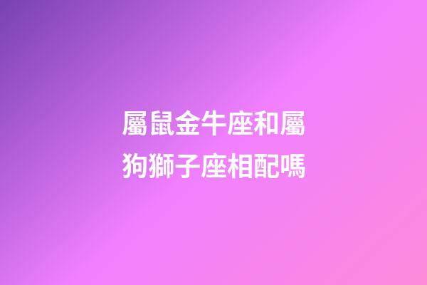 屬鼠金牛座和屬狗獅子座相配嗎-第1張-星座運(yùn)勢-玄機(jī)派