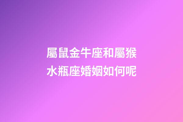 屬鼠金牛座和屬猴水瓶座婚姻如何呢-第1張-星座運(yùn)勢(shì)-玄機(jī)派