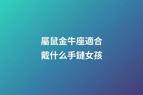 屬鼠金牛座適合戴什么手鏈女孩-第1張-星座運勢-玄機派