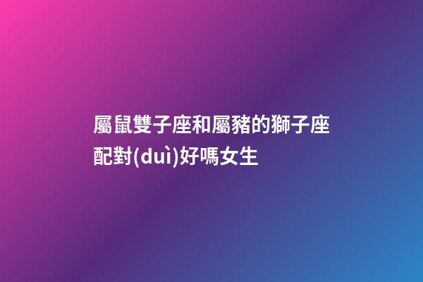 屬鼠雙子座和屬豬的獅子座配對(duì)好嗎女生-第1張-星座運(yùn)勢(shì)-玄機(jī)派