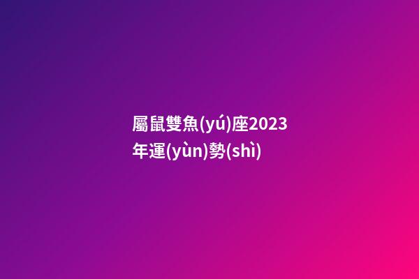 屬鼠雙魚(yú)座2023年運(yùn)勢(shì)-第1張-星座運(yùn)勢(shì)-玄機(jī)派