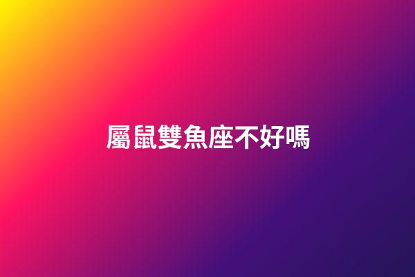 屬鼠雙魚座不好嗎-第1張-星座運勢-玄機派