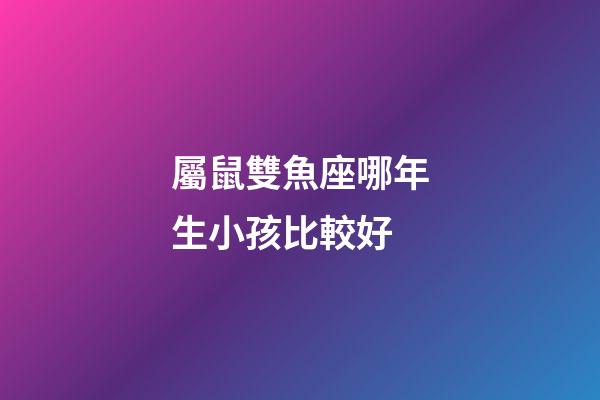 屬鼠雙魚座哪年生小孩比較好