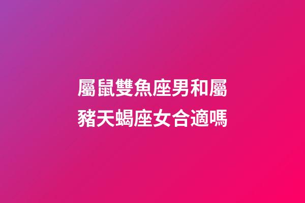 屬鼠雙魚座男和屬豬天蝎座女合適嗎-第1張-星座運勢-玄機派