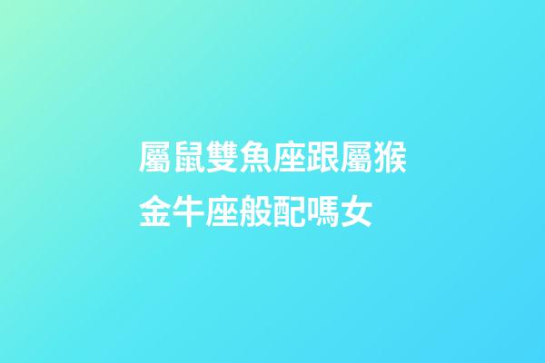 屬鼠雙魚座跟屬猴金牛座般配嗎女-第1張-星座運勢-玄機派