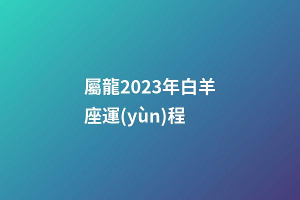 屬龍2023年白羊座運(yùn)程-第1張-星座運(yùn)勢-玄機(jī)派