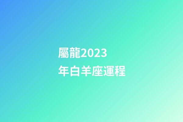 屬龍2023年白羊座運程-第1張-星座運勢-玄機派