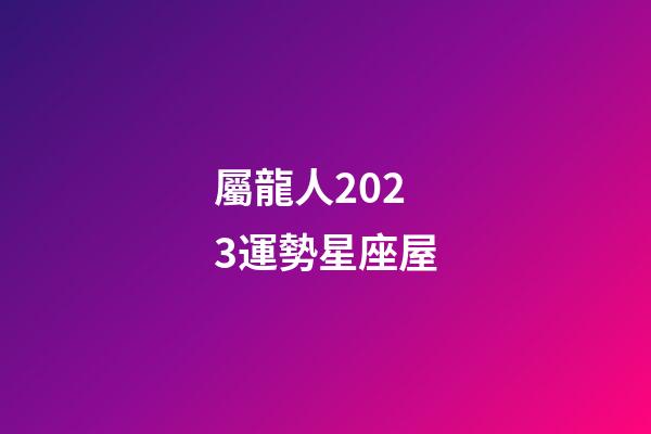 屬龍人2023運勢星座屋-第1張-星座運勢-玄機派