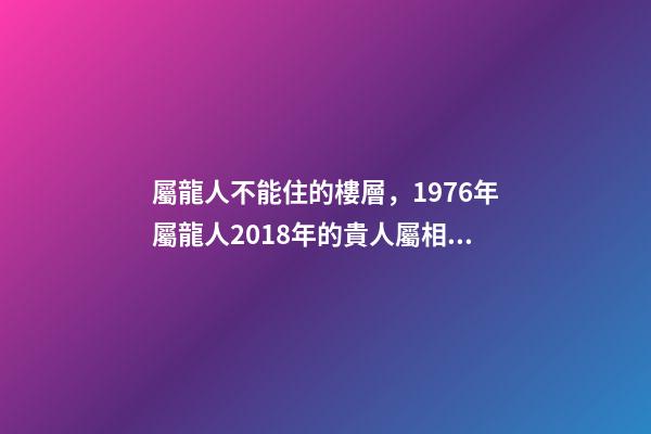 屬龍人不能住的樓層，1976年屬龍人2018年的貴人屬相運(yùn)勢(shì)及運(yùn)程詳解