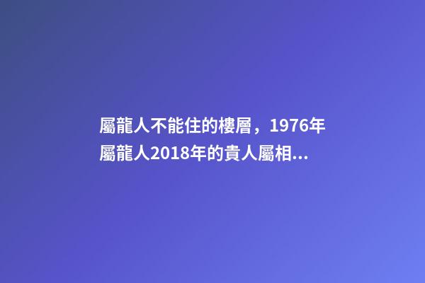 屬龍人不能住的樓層，1976年屬龍人2018年的貴人屬相運(yùn)勢及運(yùn)程詳解