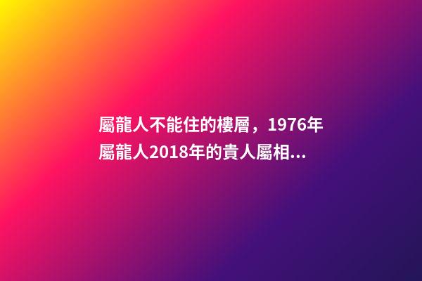 屬龍人不能住的樓層，1976年屬龍人2018年的貴人屬相運勢及運程詳解-第1張-觀點-玄機派