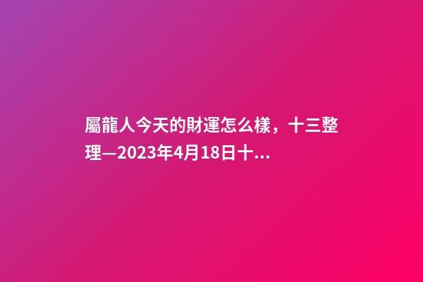 屬龍人今天的財運怎么樣，十三整理—2023年4月18日(星期二)十二生肖今日運勢及注意事項-第1張-觀點-玄機派