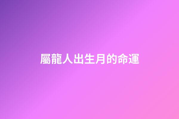 屬龍人出生月的命運（幾月的龍是爛龍）-第1張-星座運勢-玄機派