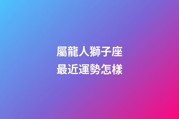 屬龍人獅子座最近運勢怎樣-第1張-星座運勢-玄機派
