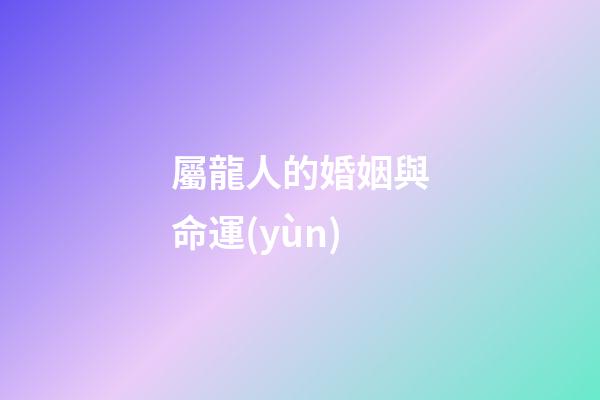 屬龍人的婚姻與命運(yùn)（生肖龍婚姻運(yùn)勢）-第1張-星座運(yùn)勢-玄機(jī)派