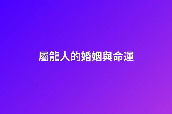 屬龍人的婚姻與命運（生肖龍婚姻運勢）-第1張-星座運勢-玄機派