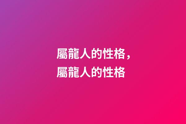 屬龍人的性格，屬龍人的性格-第1張-觀點-玄機派
