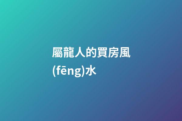 屬龍人的買房風(fēng)水