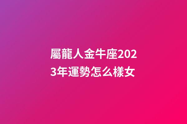 屬龍人金牛座2023年運勢怎么樣女-第1張-星座運勢-玄機派