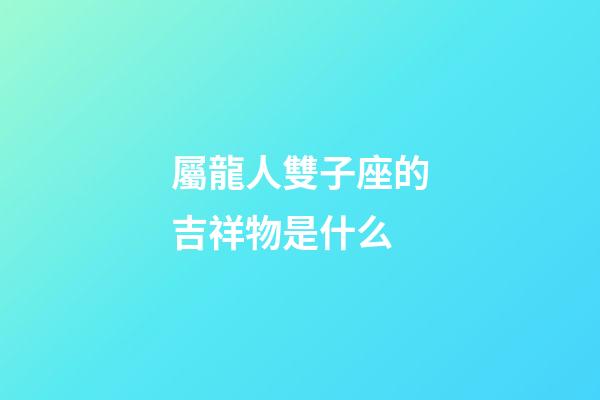 屬龍人雙子座的吉祥物是什么-第1張-星座運勢-玄機派