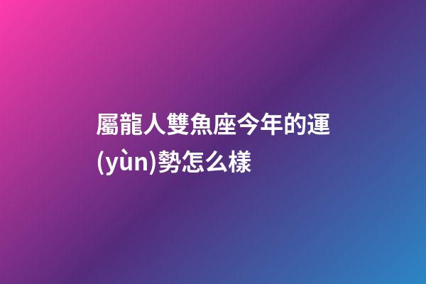 屬龍人雙魚座今年的運(yùn)勢怎么樣-第1張-星座運(yùn)勢-玄機(jī)派