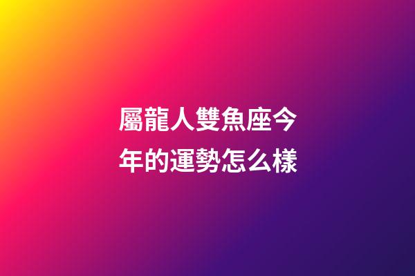 屬龍人雙魚座今年的運勢怎么樣