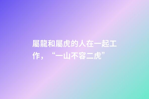 屬龍和屬虎的人在一起工作，“一山不容二虎”-第1張-觀點-玄機派