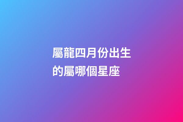 屬龍四月份出生的屬哪個星座-第1張-星座運勢-玄機派