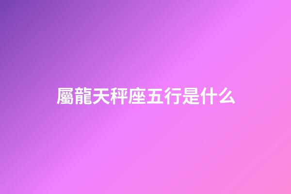 屬龍天秤座五行是什么-第1張-星座運勢-玄機派