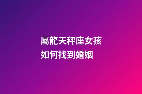 屬龍天秤座女孩如何找到婚姻-第1張-星座運勢-玄機派