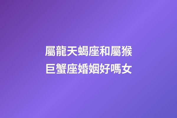 屬龍天蝎座和屬猴巨蟹座婚姻好嗎女-第1張-星座運勢-玄機派
