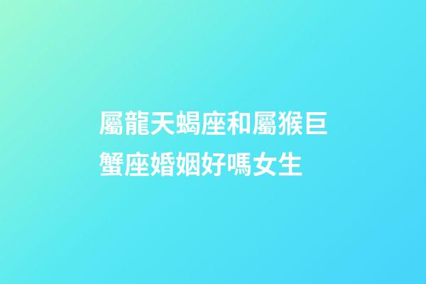屬龍天蝎座和屬猴巨蟹座婚姻好嗎女生-第1張-星座運勢-玄機派