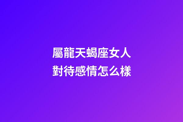 屬龍天蝎座女人對待感情怎么樣-第1張-星座運勢-玄機派